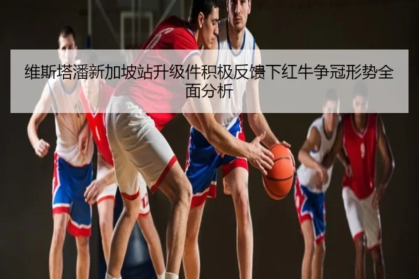 维斯塔潘新加坡站升级件积极反馈下红牛争冠形势全面分析
