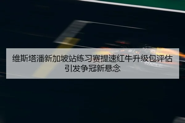 维斯塔潘新加坡站练习赛提速红牛升级包评估引发争冠新悬念