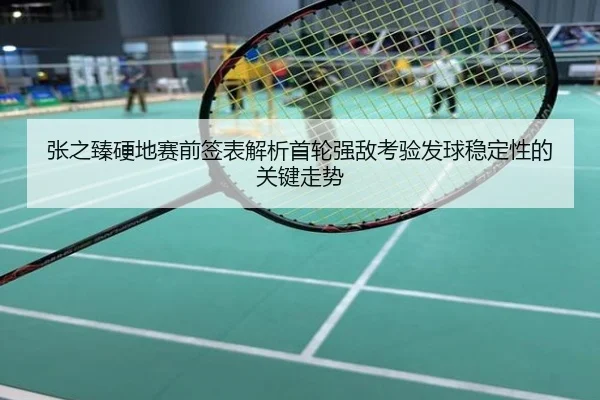 张之臻硬地赛前签表解析首轮强敌考验发球稳定性的关键走势